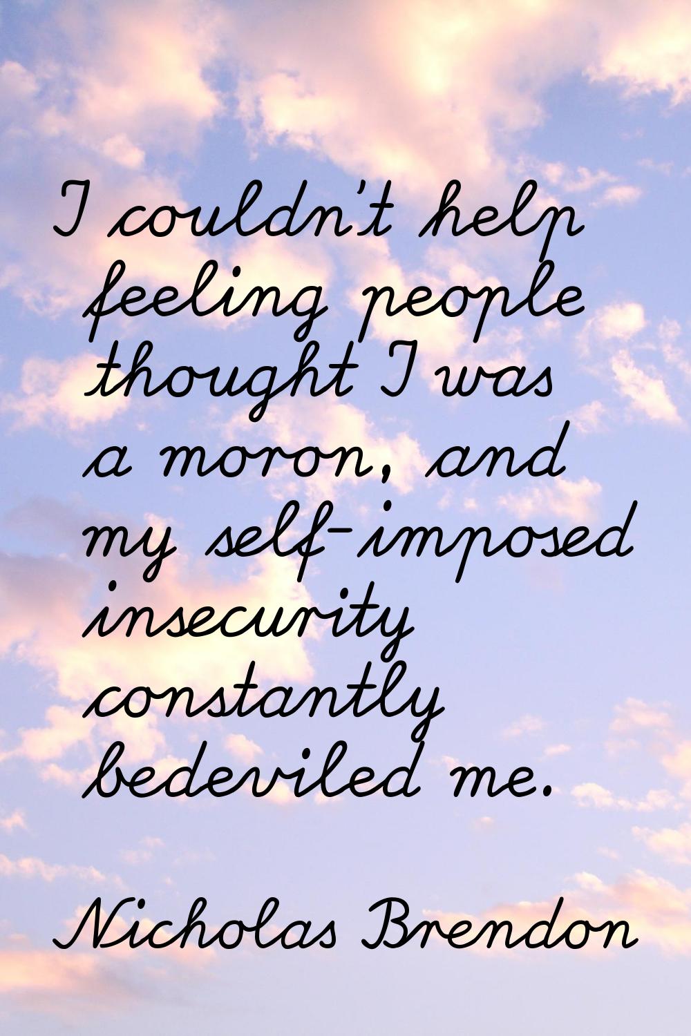 I couldn't help feeling people thought I was a moron, and my self-imposed insecurity constantly bed