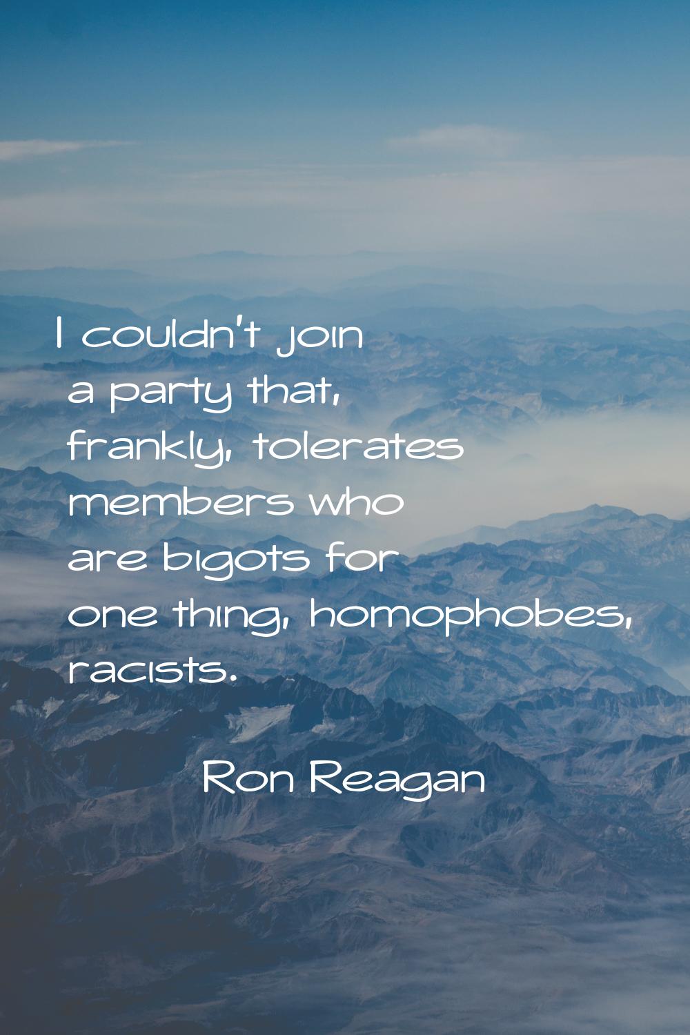 I couldn't join a party that, frankly, tolerates members who are bigots for one thing, homophobes, 