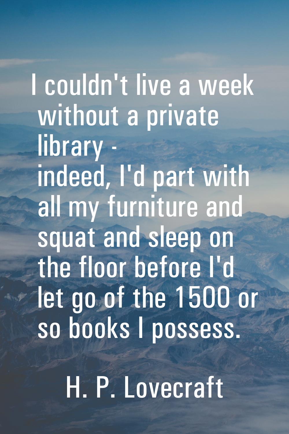 I couldn't live a week without a private library - indeed, I'd part with all my furniture and squat