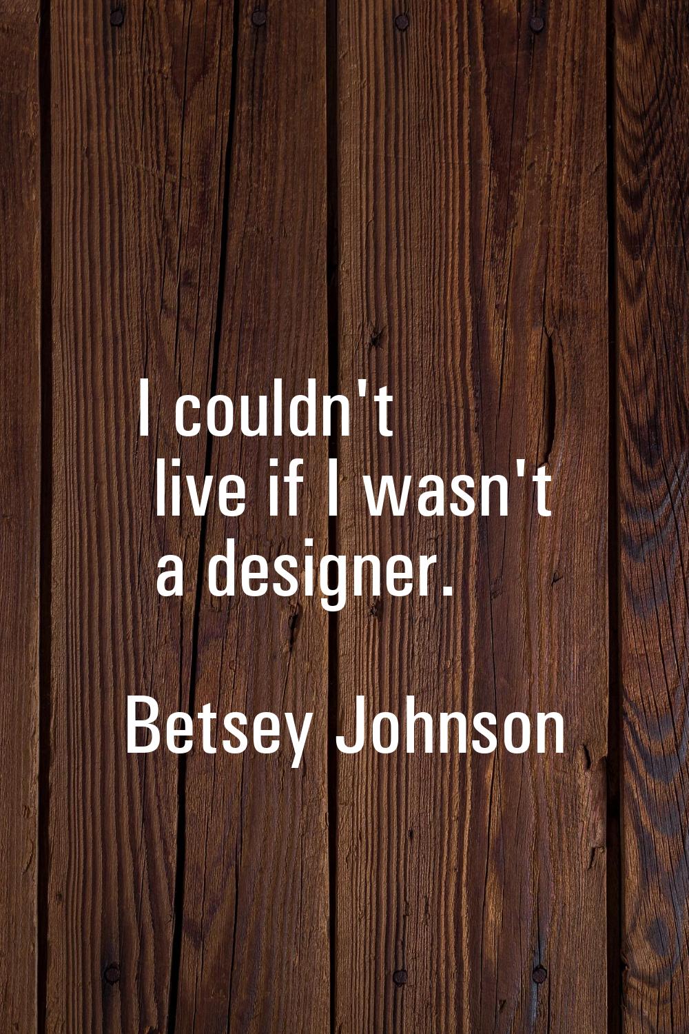 I couldn't live if I wasn't a designer.