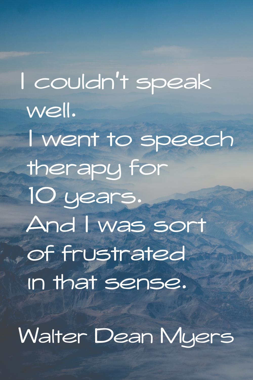 I couldn't speak well. I went to speech therapy for 10 years. And I was sort of frustrated in that 