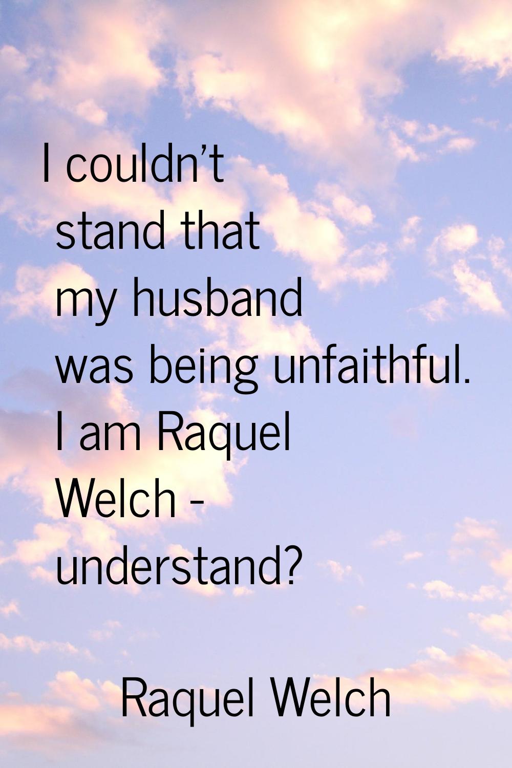 I couldn't stand that my husband was being unfaithful. I am Raquel Welch - understand?