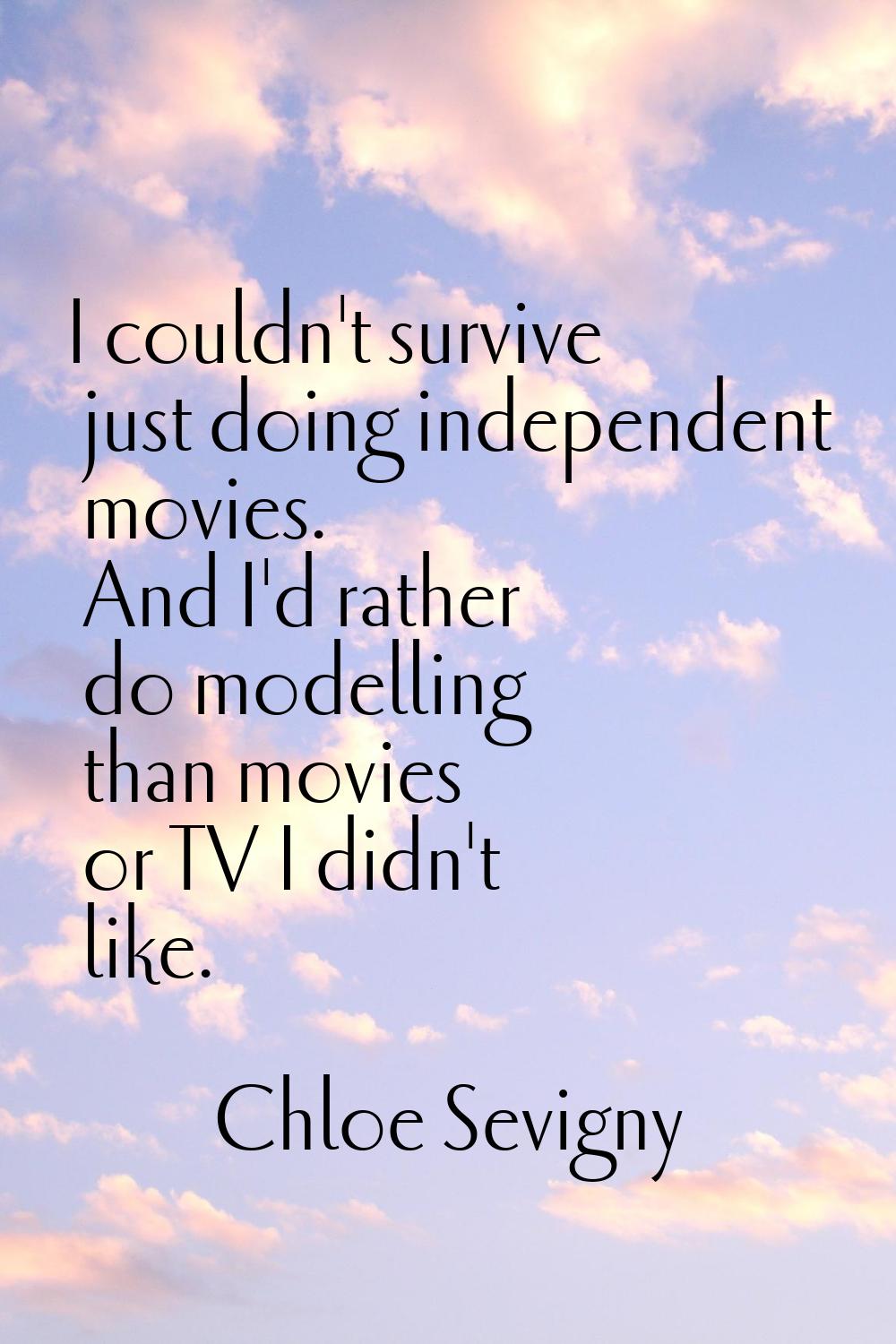 I couldn't survive just doing independent movies. And I'd rather do modelling than movies or TV I d