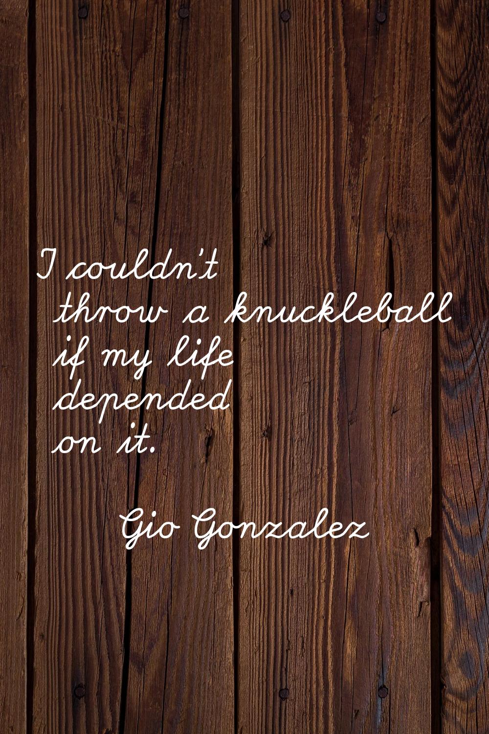 I couldn't throw a knuckleball if my life depended on it.