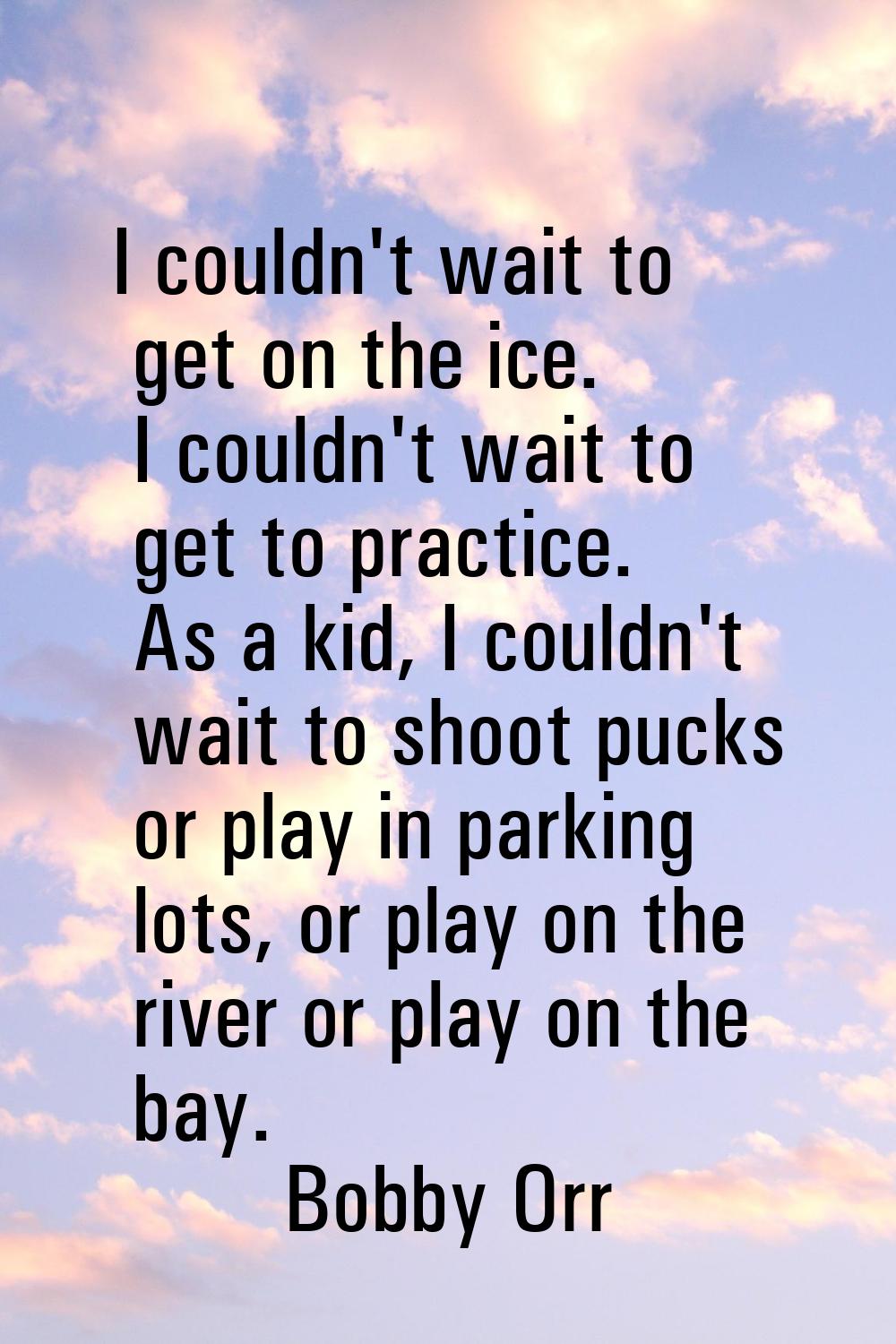 I couldn't wait to get on the ice. I couldn't wait to get to practice. As a kid, I couldn't wait to