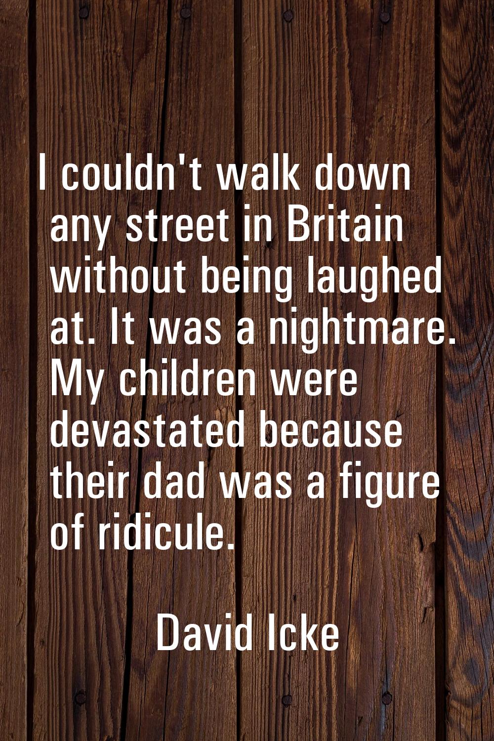 I couldn't walk down any street in Britain without being laughed at. It was a nightmare. My childre