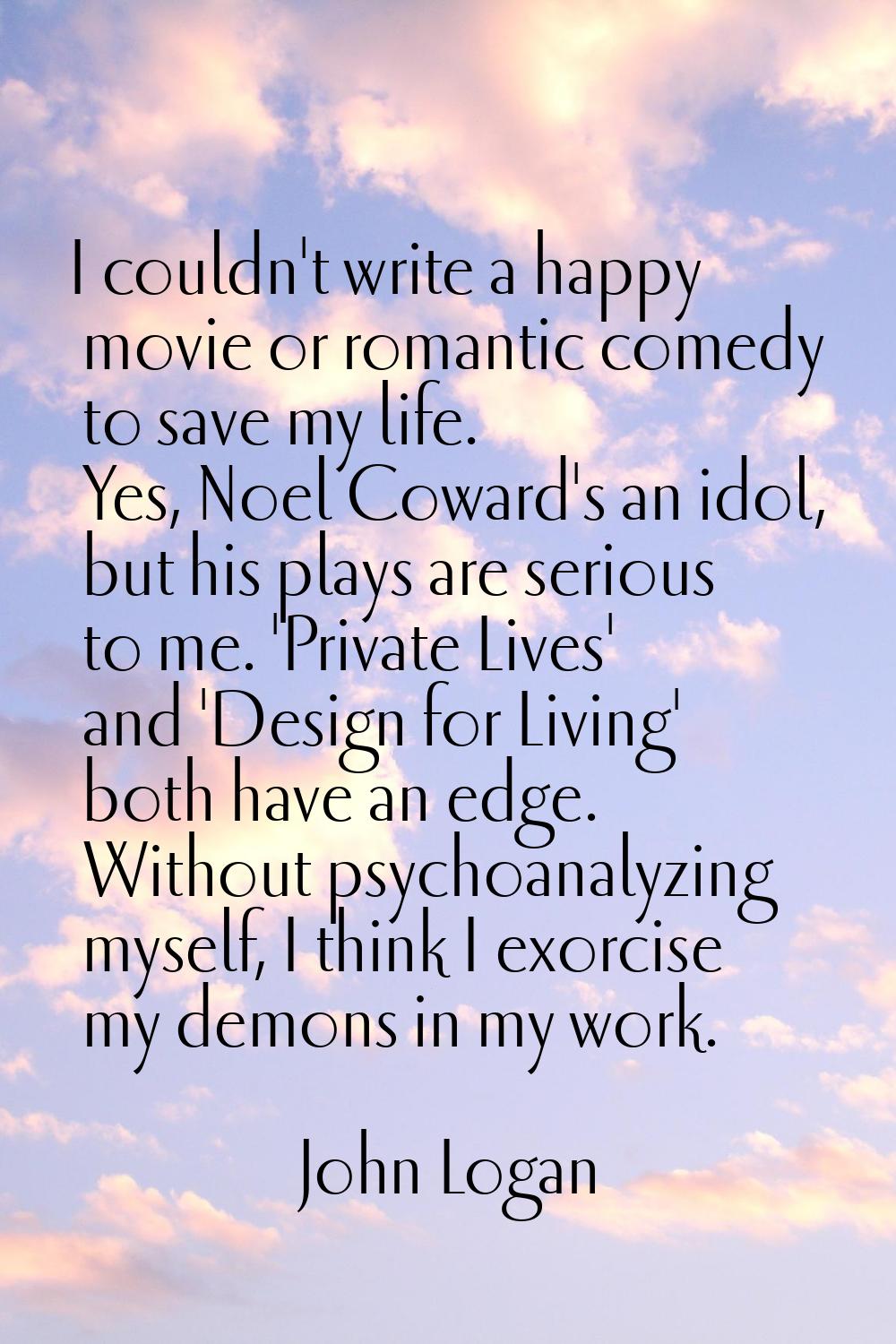 I couldn't write a happy movie or romantic comedy to save my life. Yes, Noel Coward's an idol, but 
