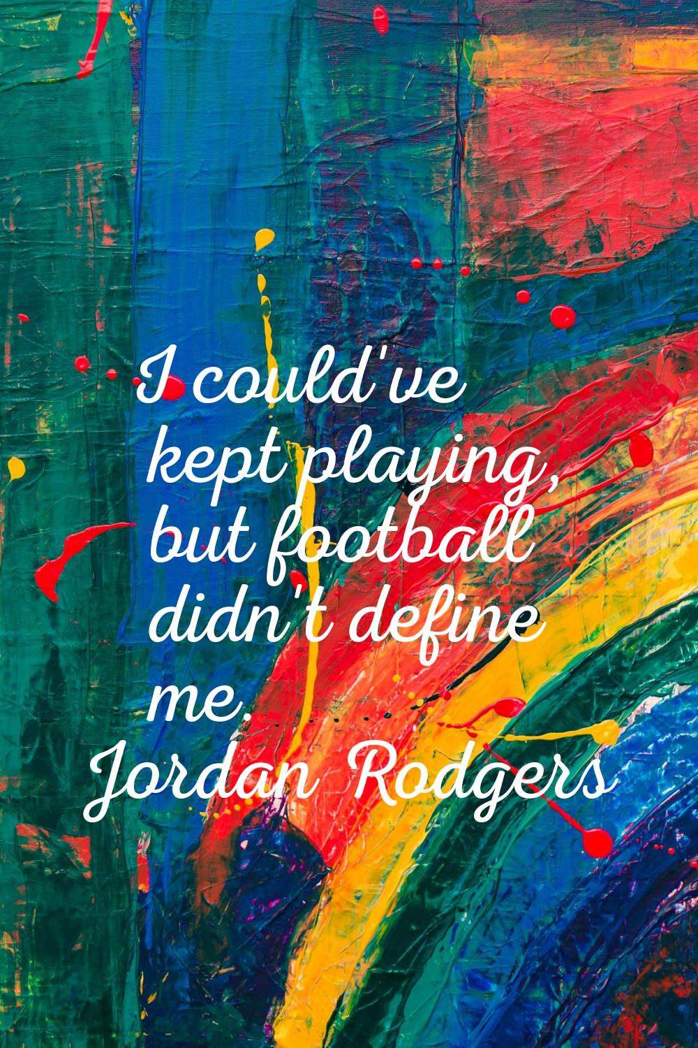 I could've kept playing, but football didn't define me.