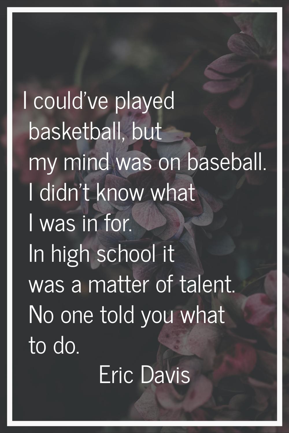 I could've played basketball, but my mind was on baseball. I didn't know what I was in for. In high
