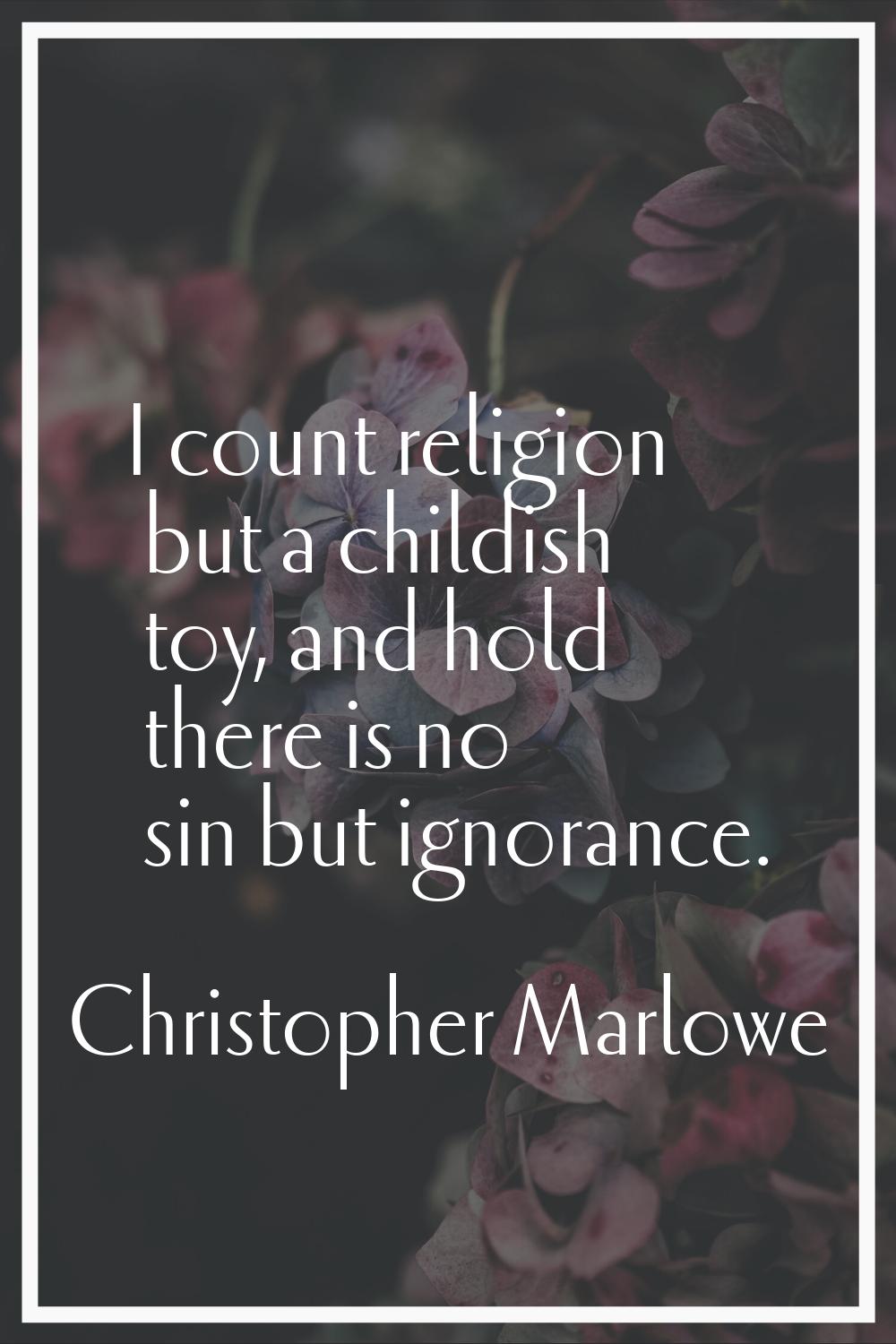 I count religion but a childish toy, and hold there is no sin but ignorance.