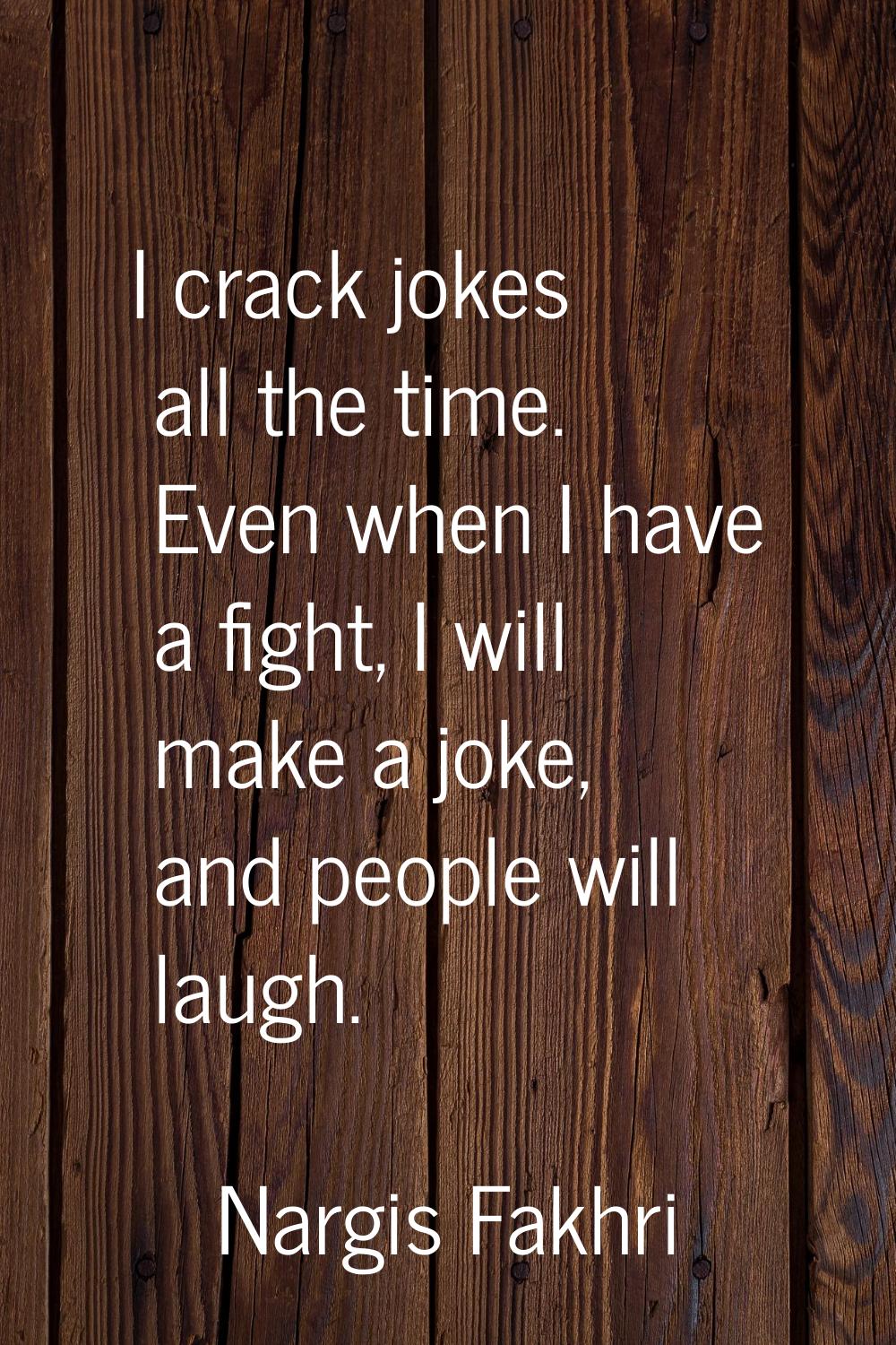 I crack jokes all the time. Even when I have a fight, I will make a joke, and people will laugh.