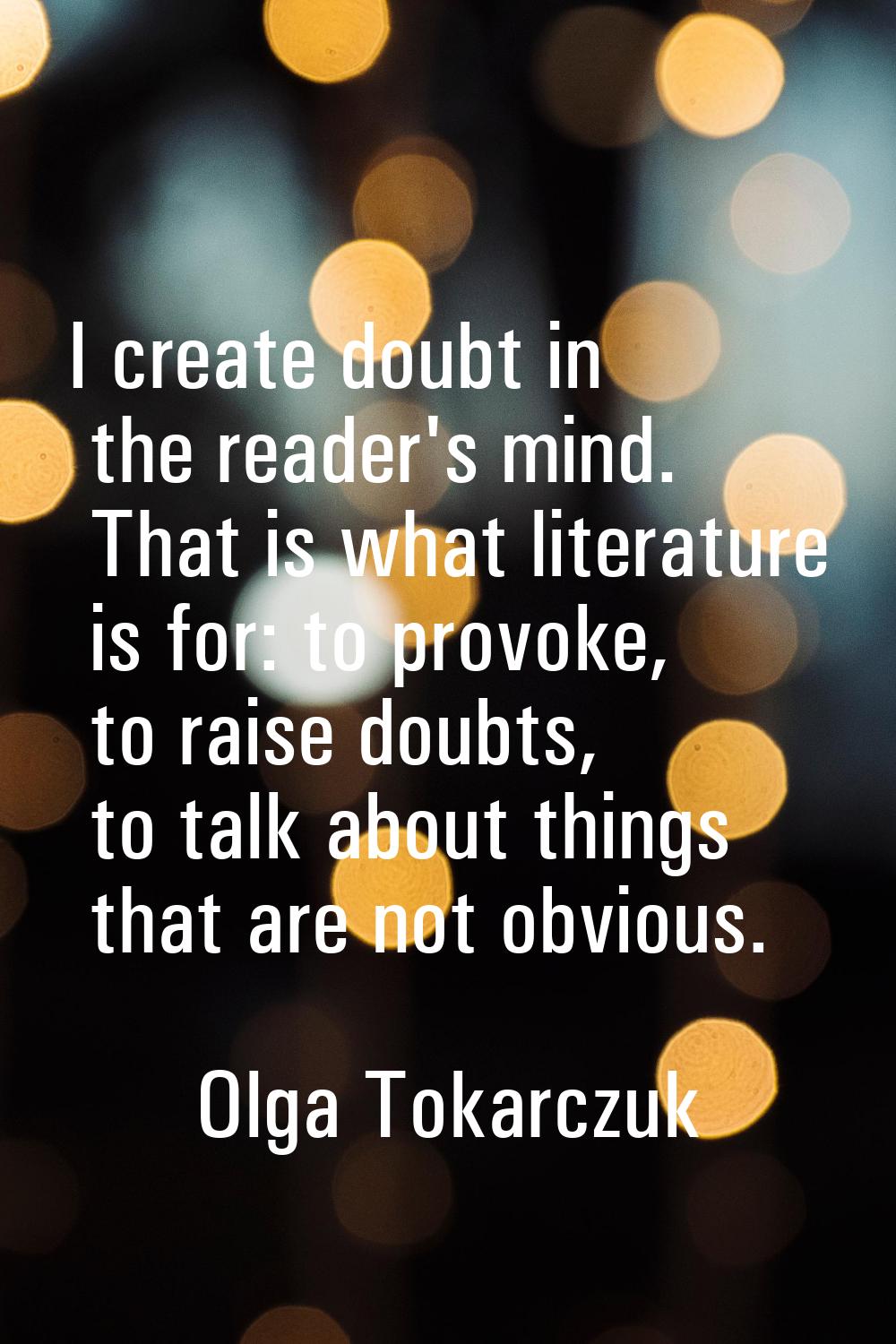 I create doubt in the reader's mind. That is what literature is for: to provoke, to raise doubts, t
