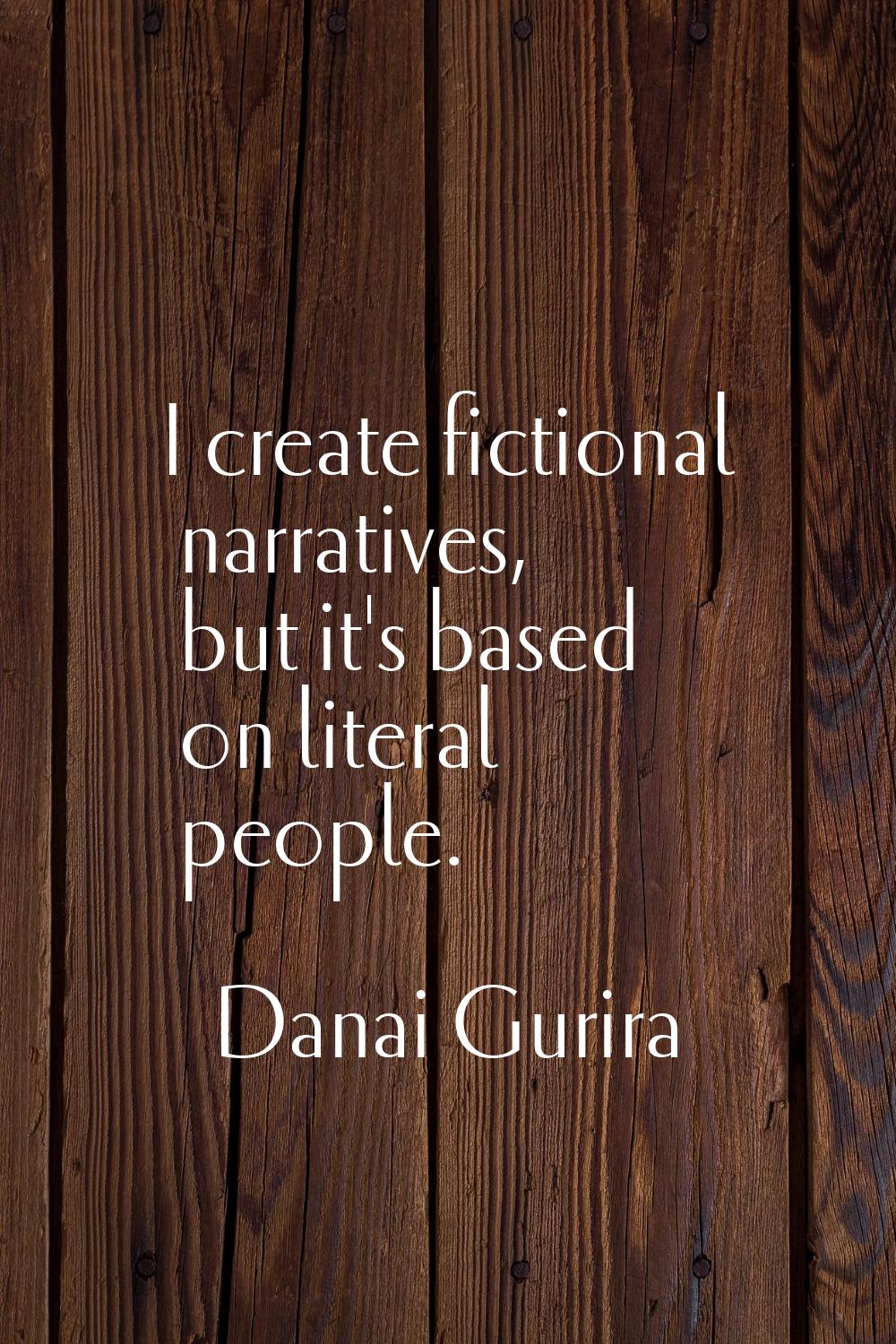 I create fictional narratives, but it's based on literal people.