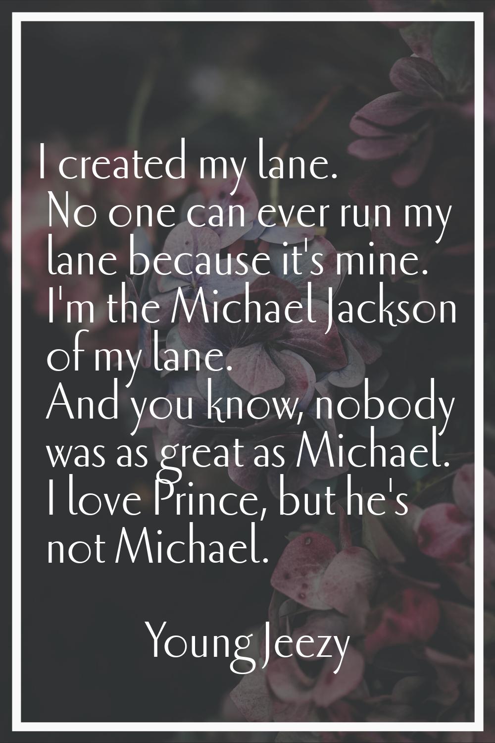 I created my lane. No one can ever run my lane because it's mine. I'm the Michael Jackson of my lan