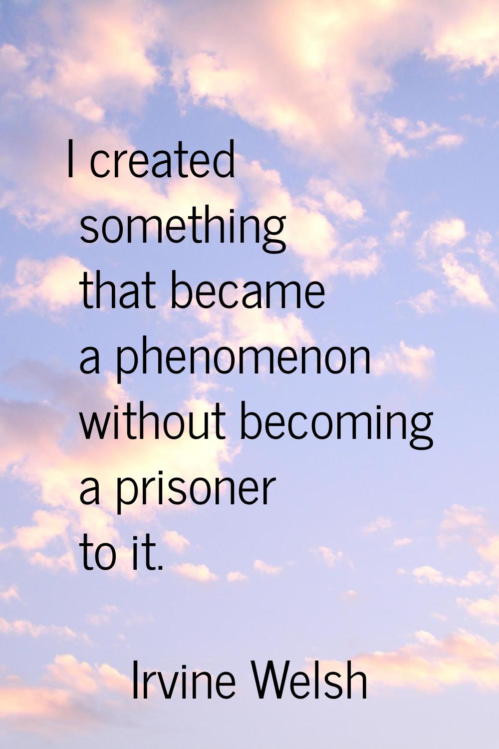 I created something that became a phenomenon without becoming a prisoner to it.