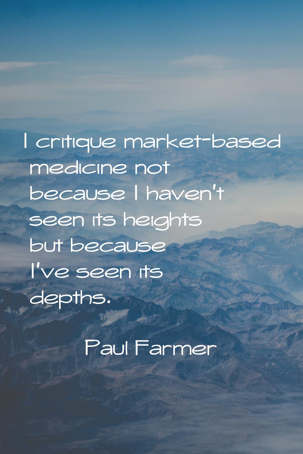 I critique market-based medicine not because I haven't seen its heights but because I've seen its d