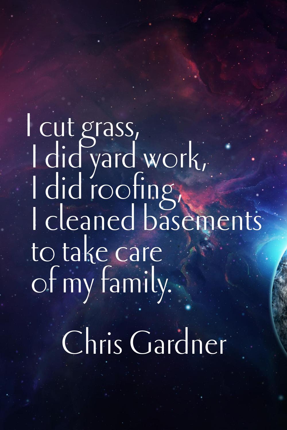 I cut grass, I did yard work, I did roofing, I cleaned basements to take care of my family.