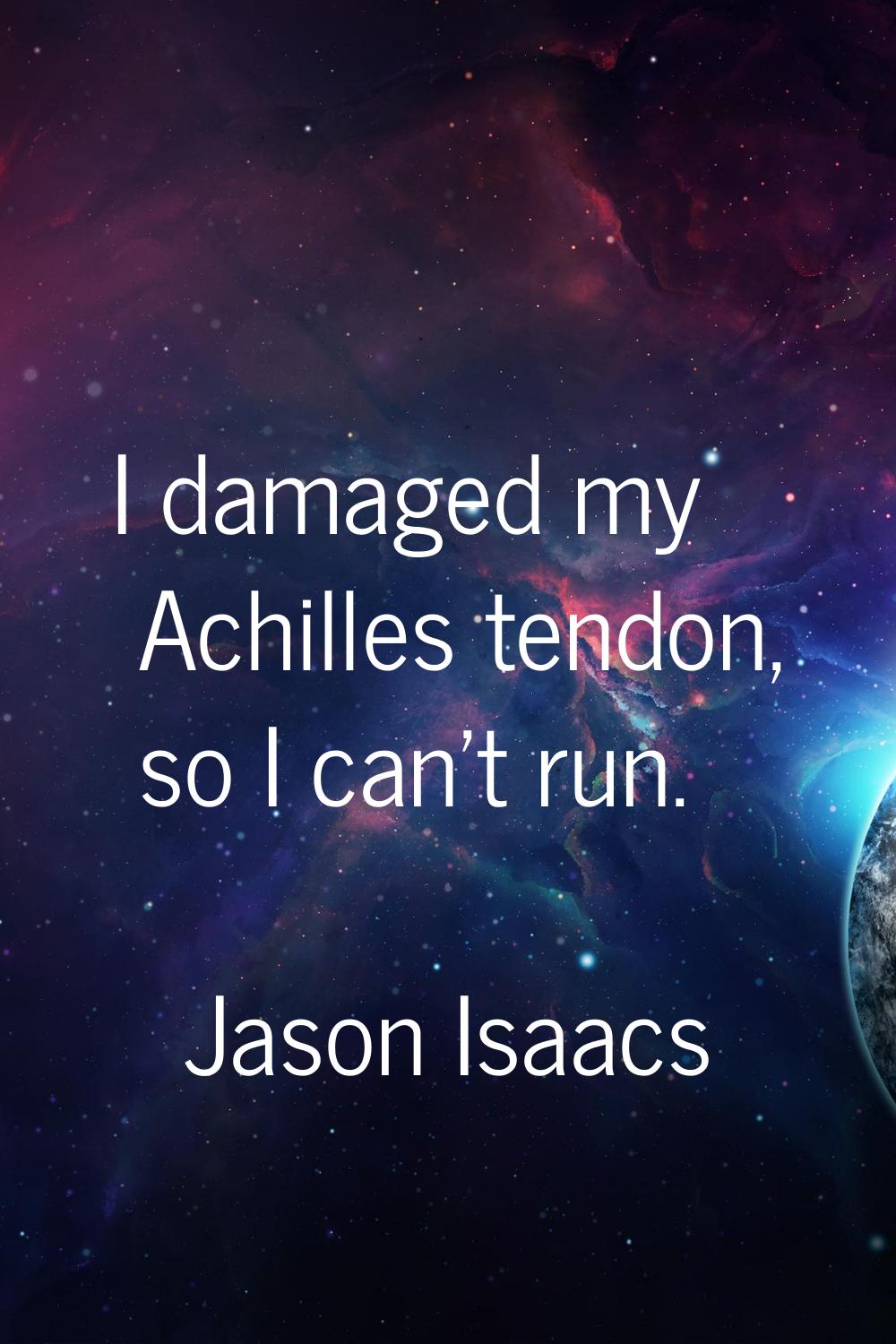 I damaged my Achilles tendon, so I can't run.
