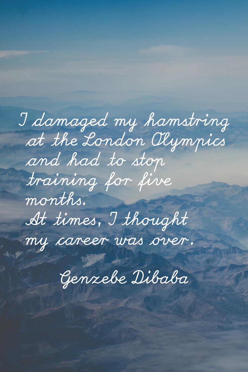I damaged my hamstring at the London Olympics and had to stop training for five months. At times, I