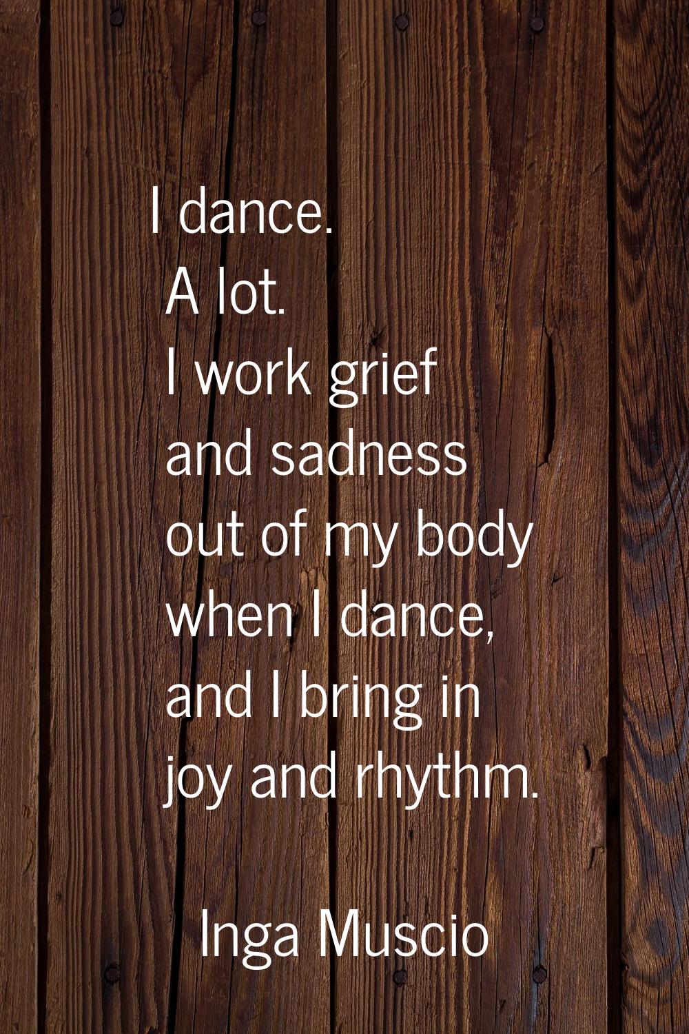 I dance. A lot. I work grief and sadness out of my body when I dance, and I bring in joy and rhythm