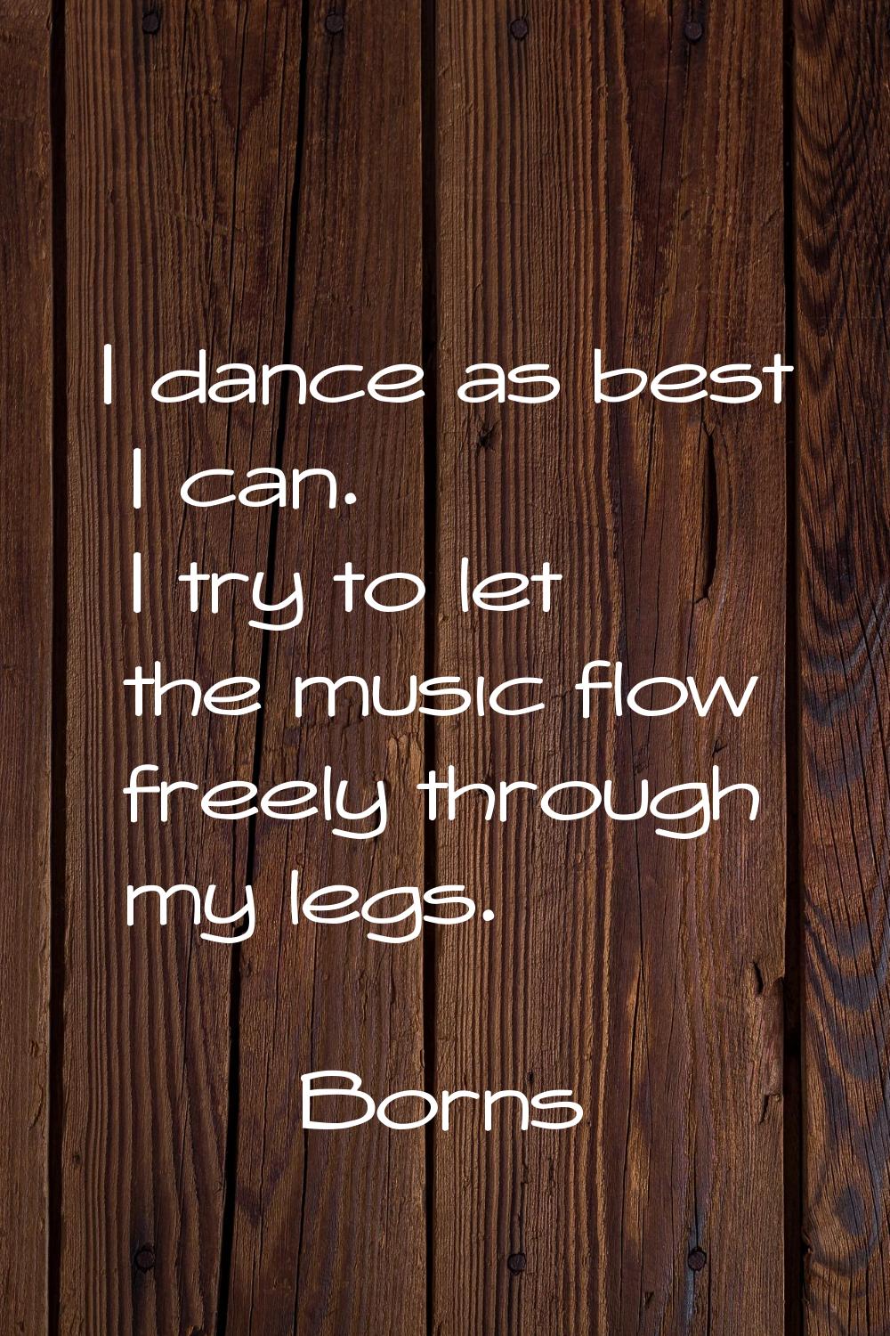 I dance as best I can. I try to let the music flow freely through my legs.