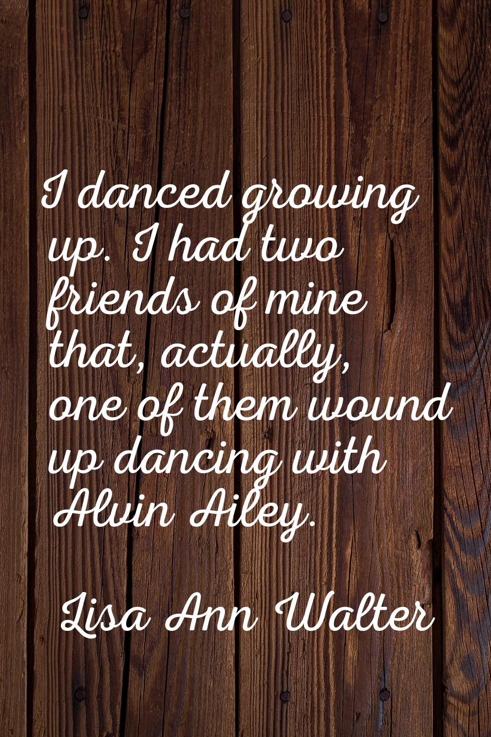 I danced growing up. I had two friends of mine that, actually, one of them wound up dancing with Al