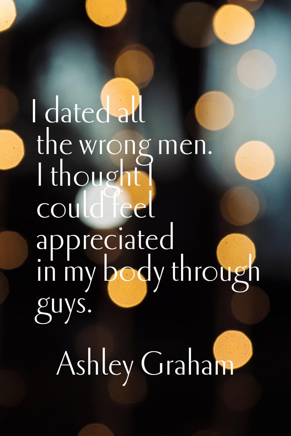 I dated all the wrong men. I thought I could feel appreciated in my body through guys.