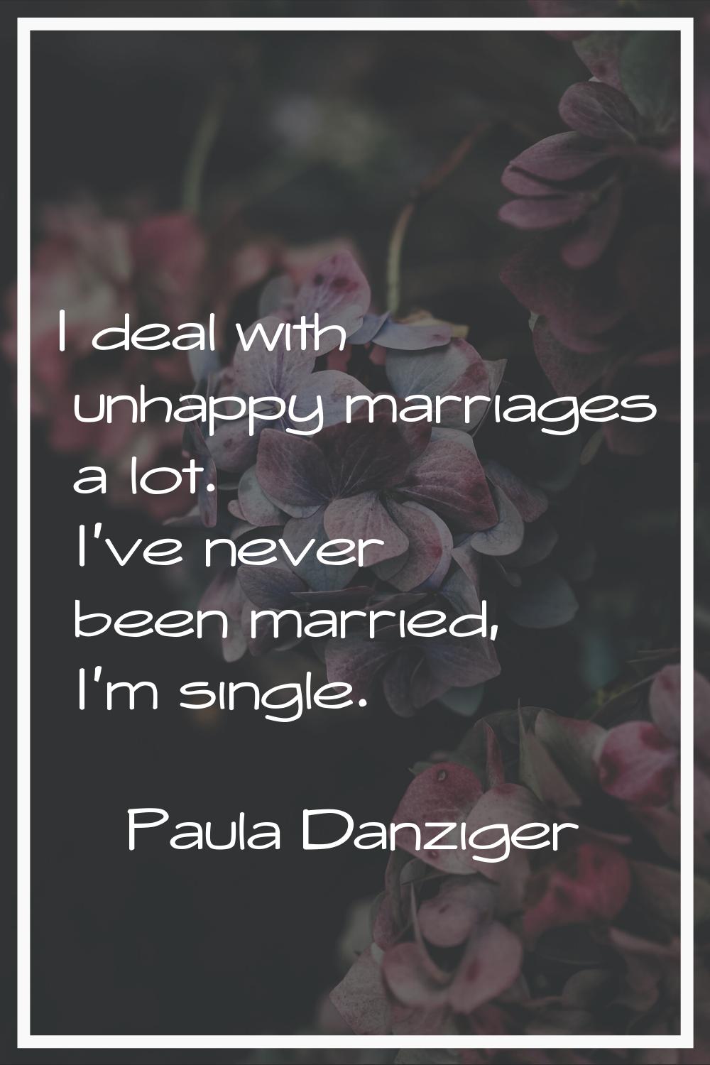 I deal with unhappy marriages a lot. I've never been married, I'm single.
