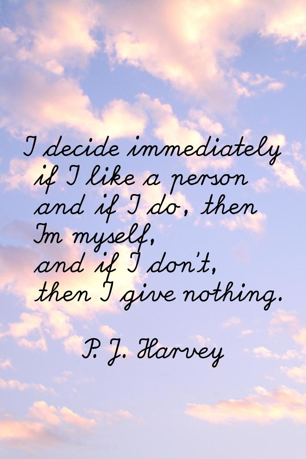 I decide immediately if I like a person and if I do, then I'm myself, and if I don't, then I give n