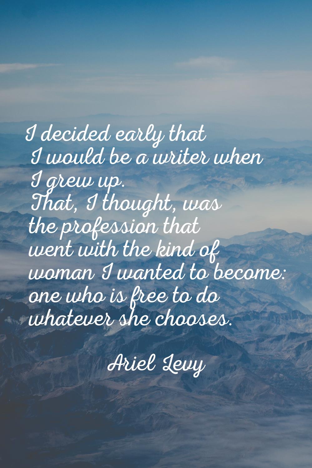 I decided early that I would be a writer when I grew up. That, I thought, was the profession that w