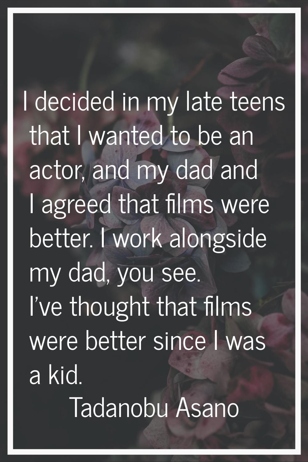 I decided in my late teens that I wanted to be an actor, and my dad and I agreed that films were be