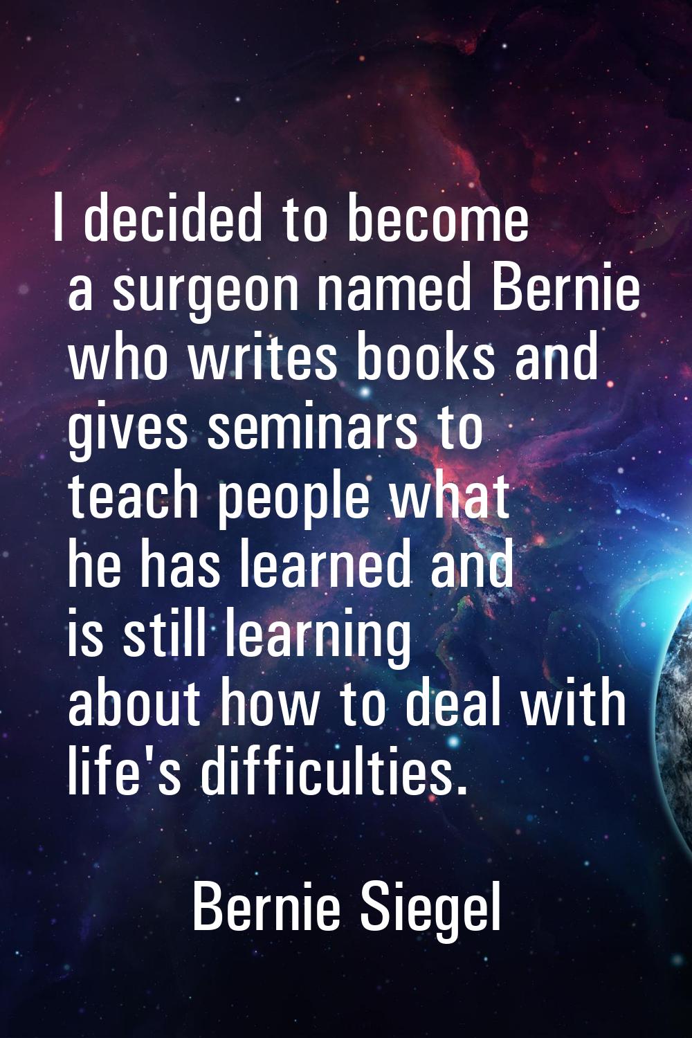 I decided to become a surgeon named Bernie who writes books and gives seminars to teach people what
