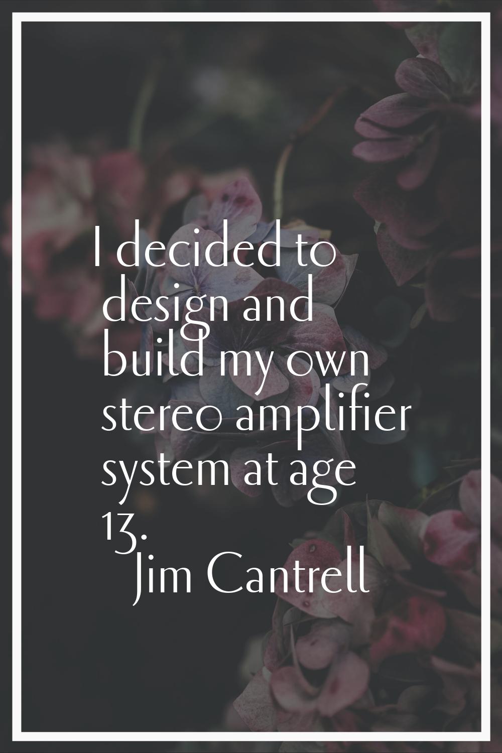 I decided to design and build my own stereo amplifier system at age 13.