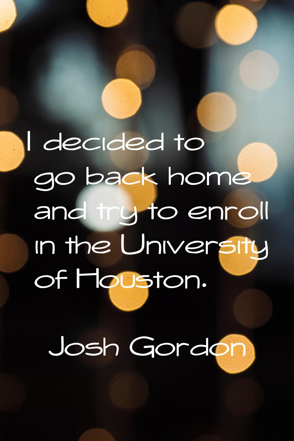 I decided to go back home and try to enroll in the University of Houston.