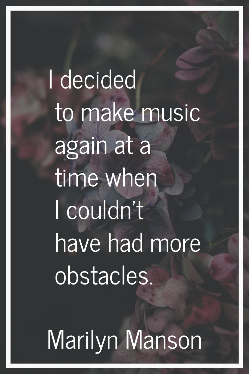 I decided to make music again at a time when I couldn't have had more obstacles.