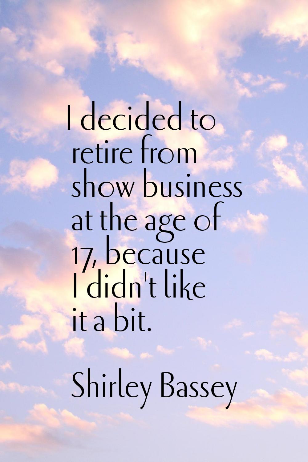 I decided to retire from show business at the age of 17, because I didn't like it a bit.