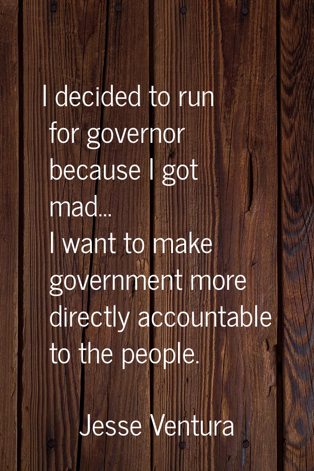 I decided to run for governor because I got mad... I want to make government more directly accounta