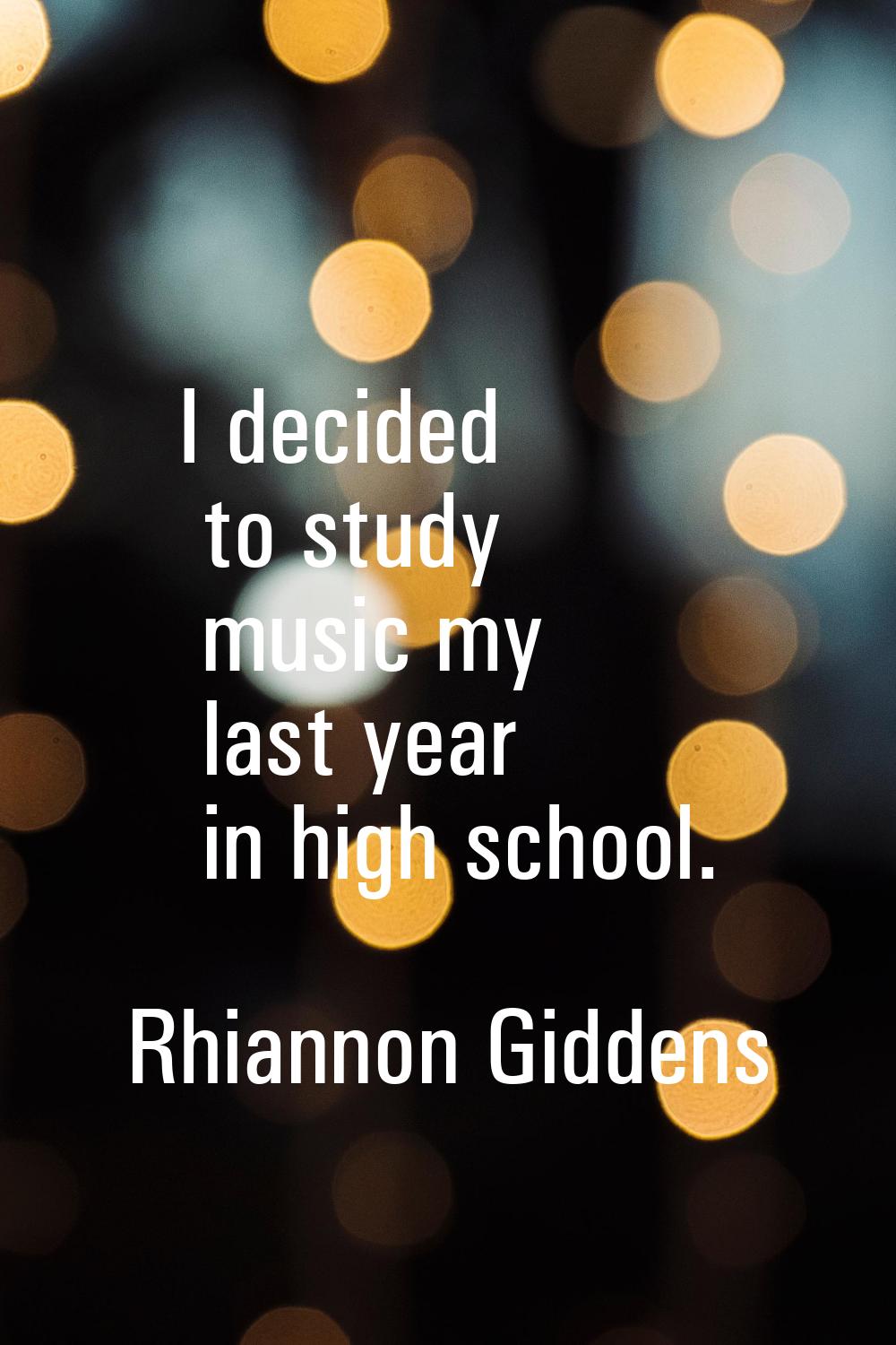 I decided to study music my last year in high school.