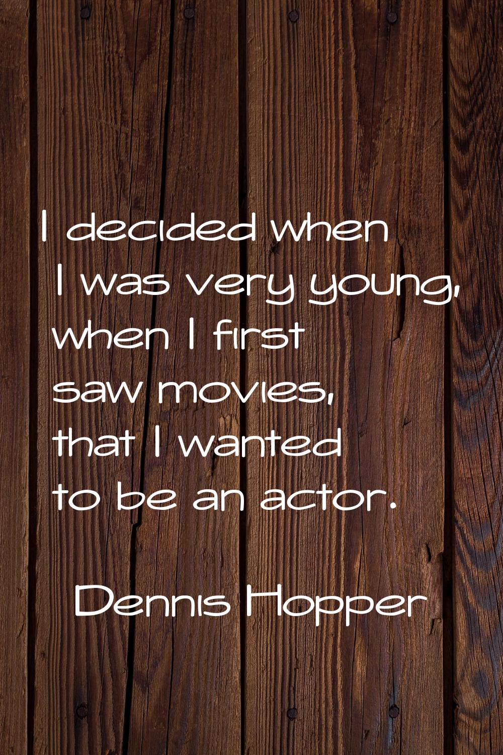 I decided when I was very young, when I first saw movies, that I wanted to be an actor.