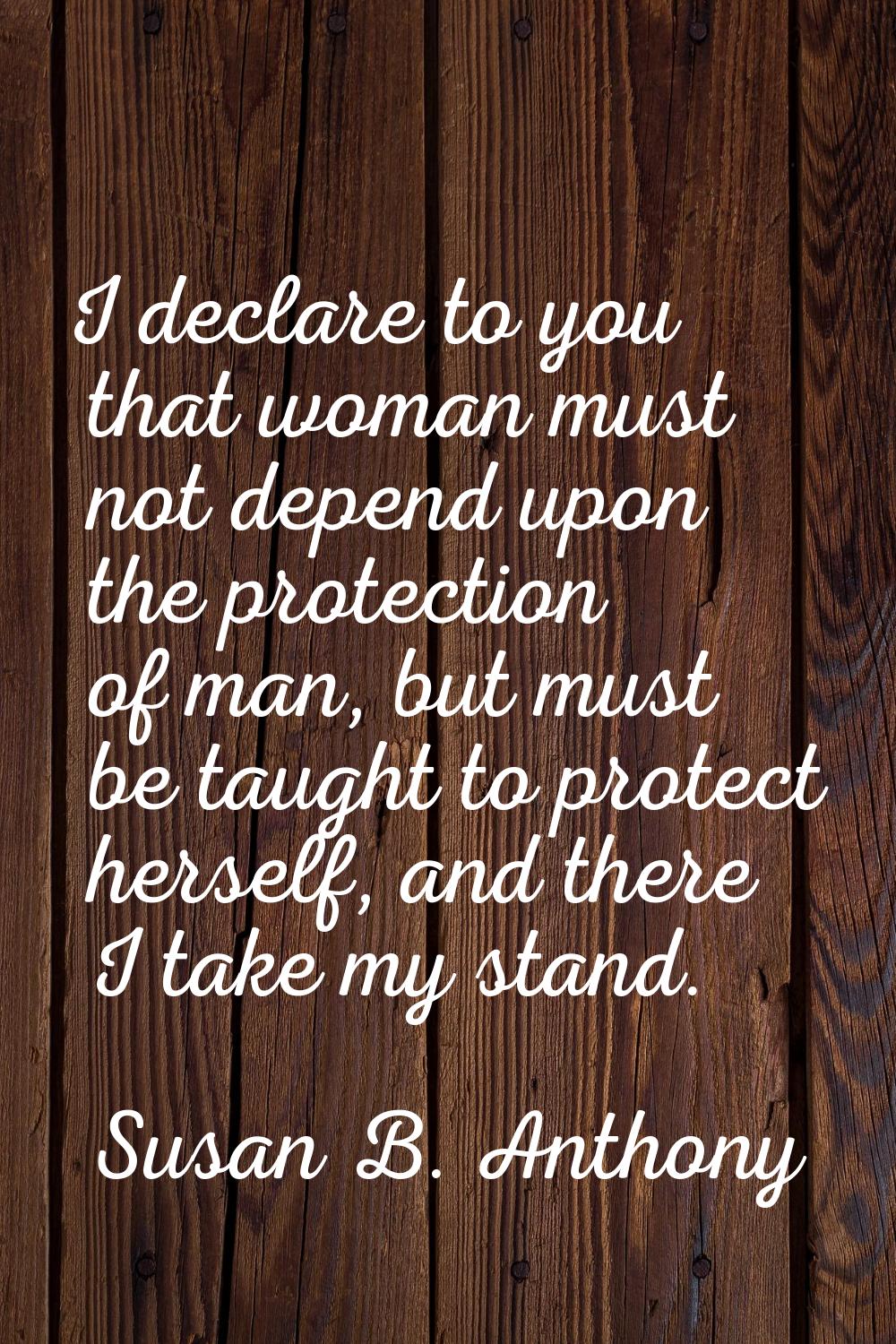 I declare to you that woman must not depend upon the protection of man, but must be taught to prote