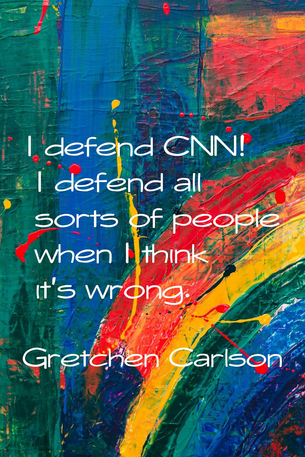 I defend CNN! I defend all sorts of people when I think it's wrong.