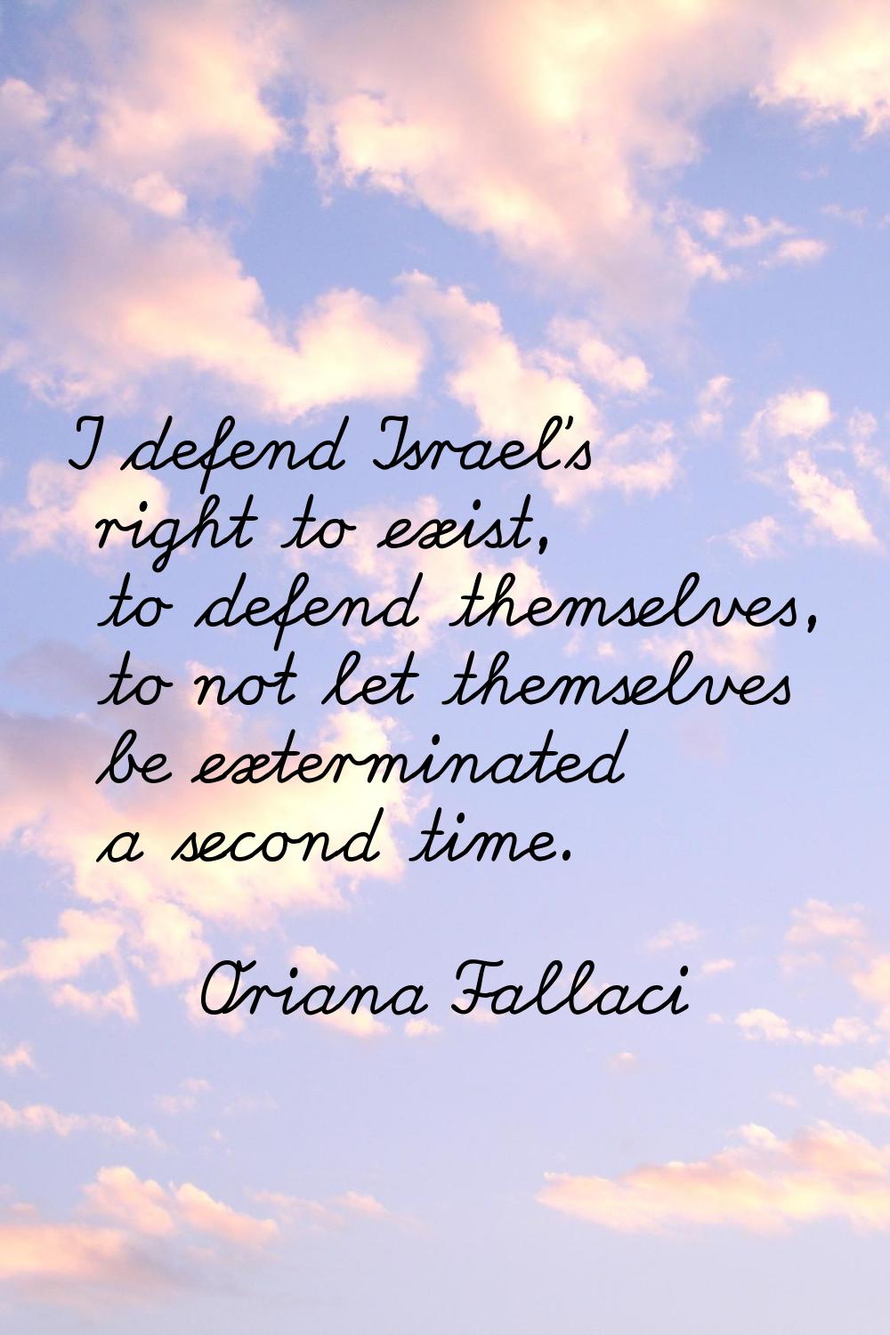 I defend Israel's right to exist, to defend themselves, to not let themselves be exterminated a sec