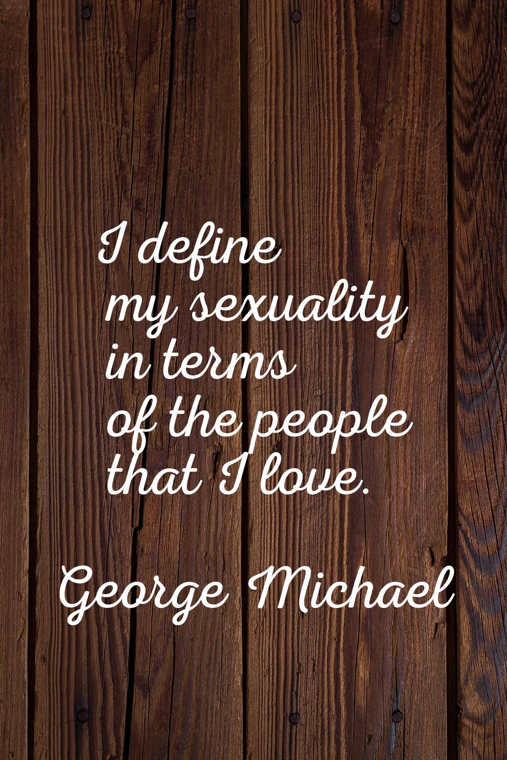 I define my sexuality in terms of the people that I love.