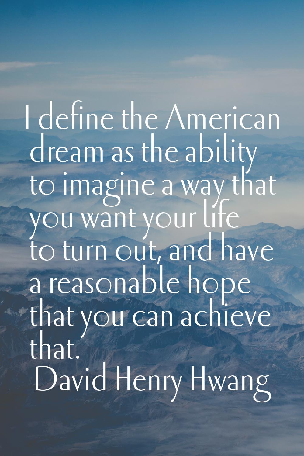 I define the American dream as the ability to imagine a way that you want your life to turn out, an