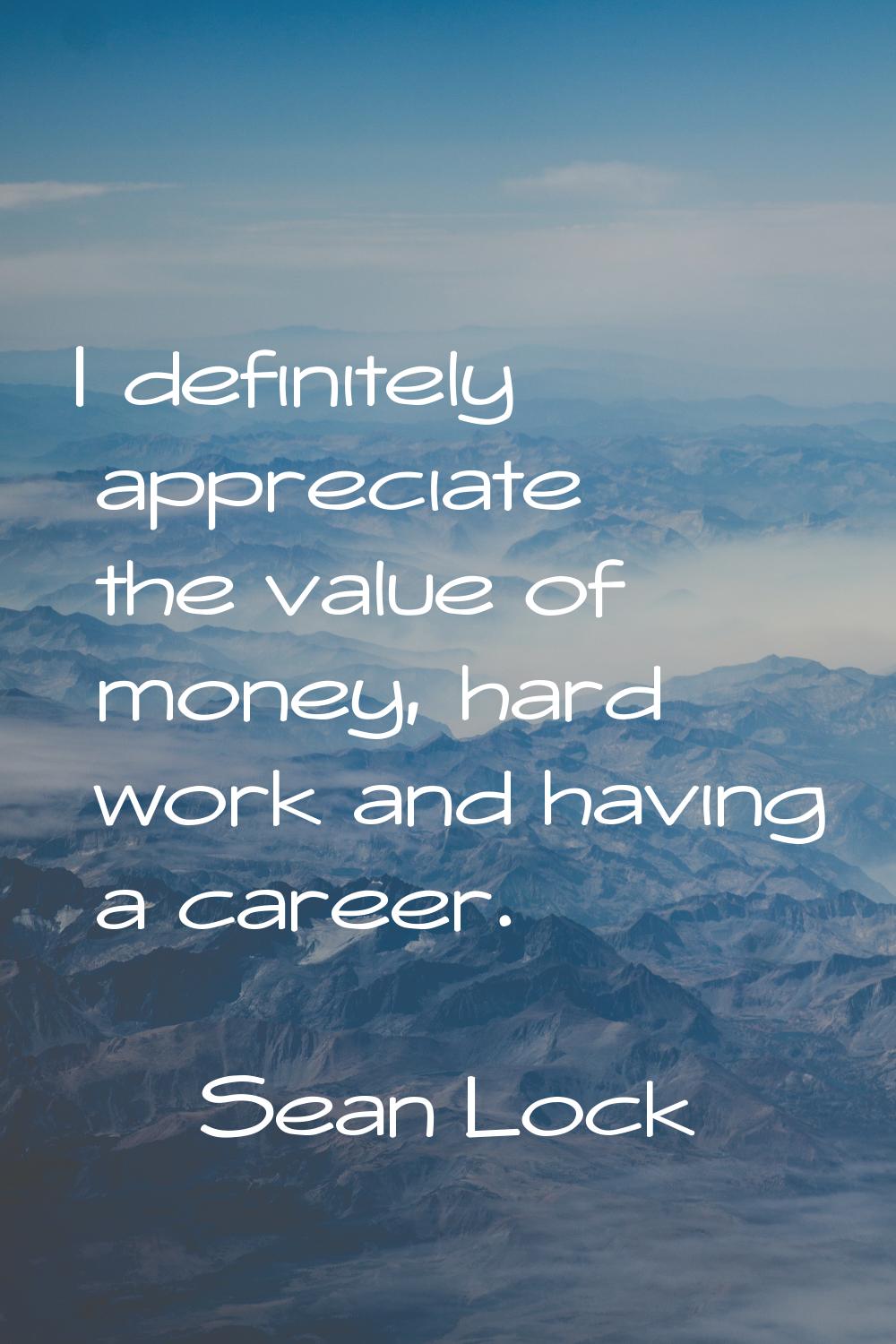 I definitely appreciate the value of money, hard work and having a career.