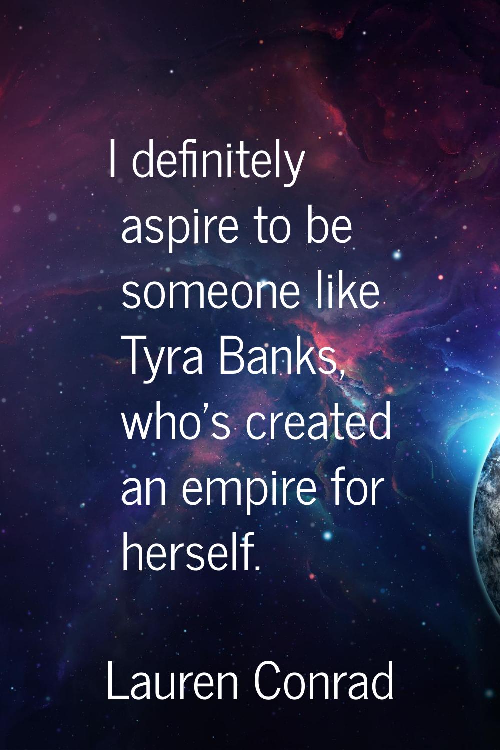 I definitely aspire to be someone like Tyra Banks, who's created an empire for herself.