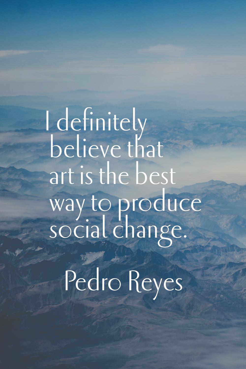 I definitely believe that art is the best way to produce social change.