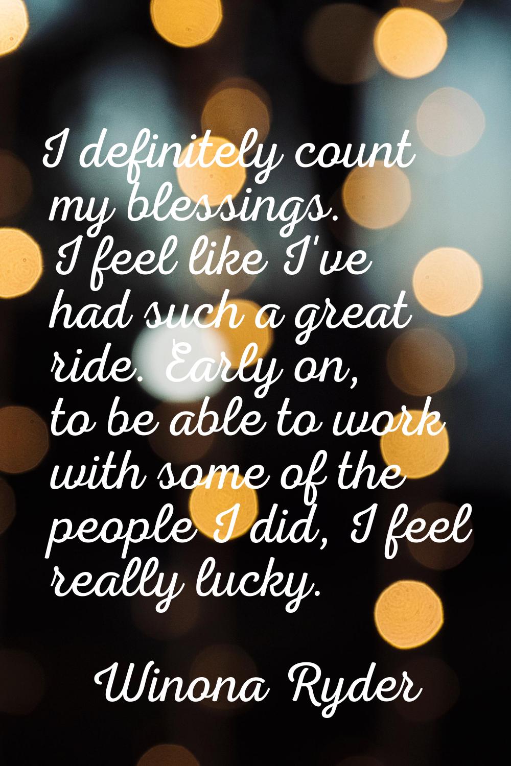 I definitely count my blessings. I feel like I've had such a great ride. Early on, to be able to wo