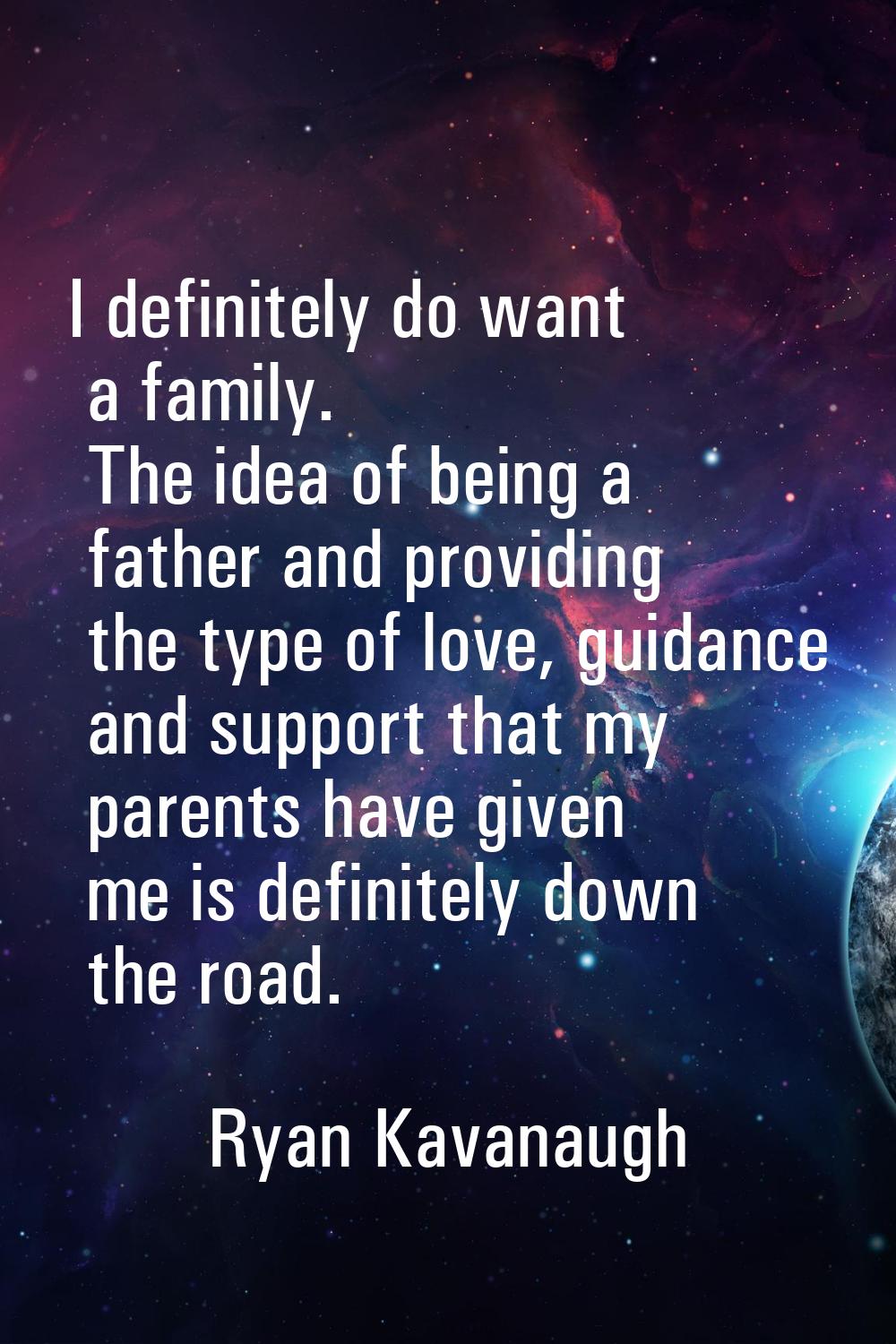I definitely do want a family. The idea of being a father and providing the type of love, guidance 