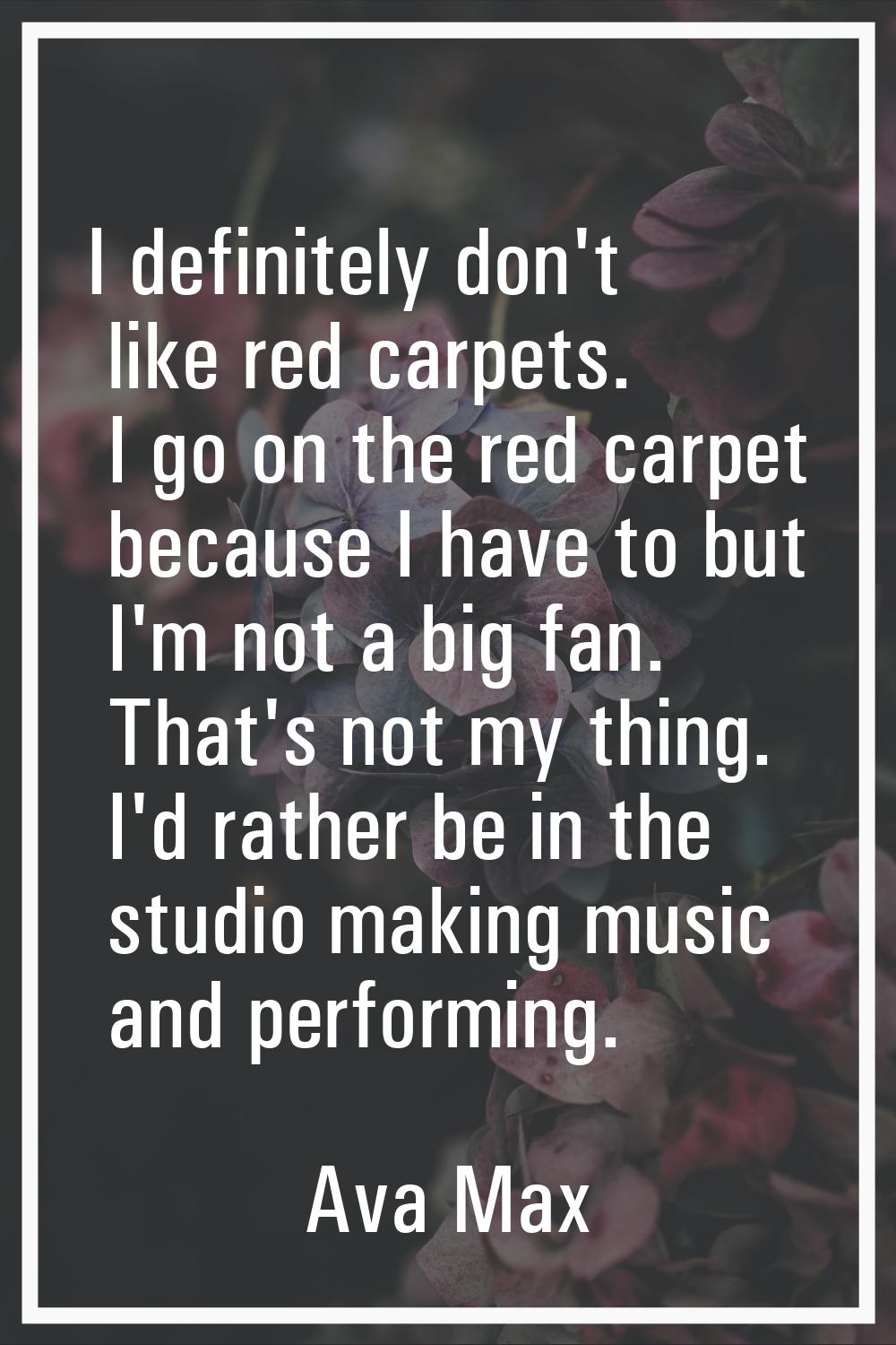 I definitely don't like red carpets. I go on the red carpet because I have to but I'm not a big fan
